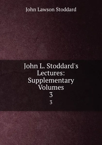 Обложка книги John L. Stoddard.s Lectures: Supplementary Volumes. 3, John Lawson Stoddard