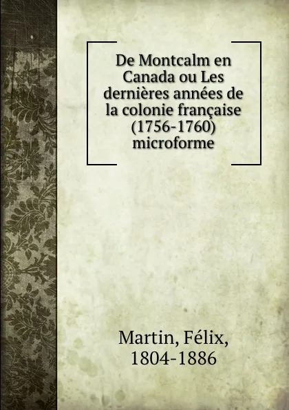 Обложка книги De Montcalm en Canada ou Les dernieres annees de la colonie francaise (1756-1760) microforme, Félix Martin