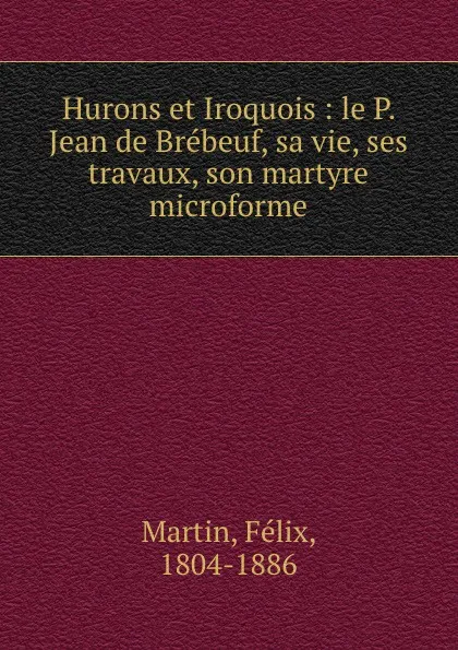 Обложка книги Hurons et Iroquois : le P. Jean de Brebeuf, sa vie, ses travaux, son martyre microforme, Félix Martin