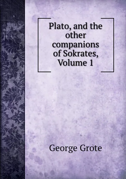 Обложка книги Plato, and the other companions of Sokrates, Volume 1, George Grote