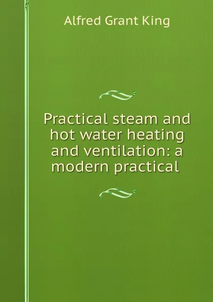 Обложка книги Practical steam and hot water heating and ventilation: a modern practical ., Alfred Grant King