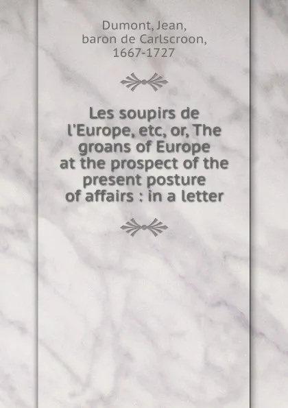 Обложка книги Les soupirs de l.Europe, etc, or, The groans of Europe at the prospect of the present posture of affairs : in a letter, Jean Dumont