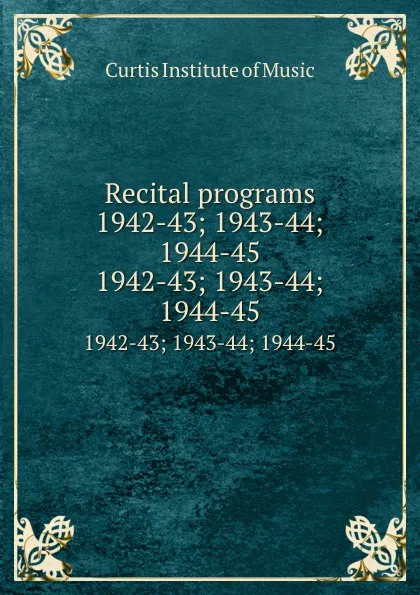 Обложка книги Recital programs 1942-43; 1943-44; 1944-45. 1942-43; 1943-44; 1944-45, Curtis Institute of Music