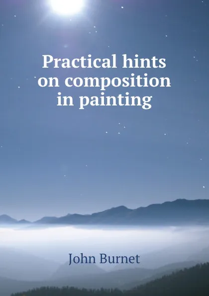 Обложка книги Practical hints on composition in painting, John Burnet