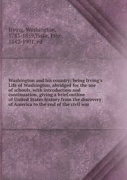 Обложка книги Washington and his country; being Irving.s Life of Washington, abridged for the use of schools, with introduction and continuation, giving a brief outline of United States history from the discovery of America to the end of the civil war, Washington Irving
