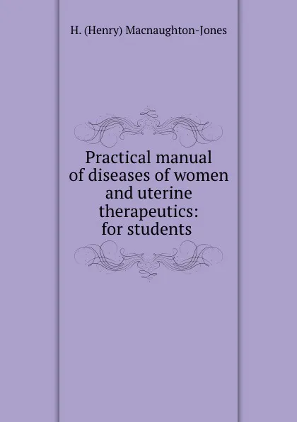 Обложка книги Practical manual of diseases of women and uterine therapeutics: for students ., H. Henry Macnaughton-Jones