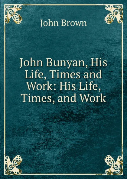 Обложка книги John Bunyan, His Life, Times and Work: His Life, Times, and Work, John Brown
