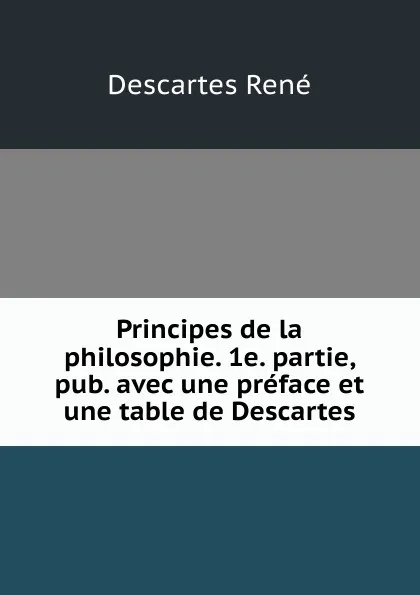 Обложка книги Principes de la philosophie. 1e. partie, pub. avec une preface et une table de Descartes, René Descartes