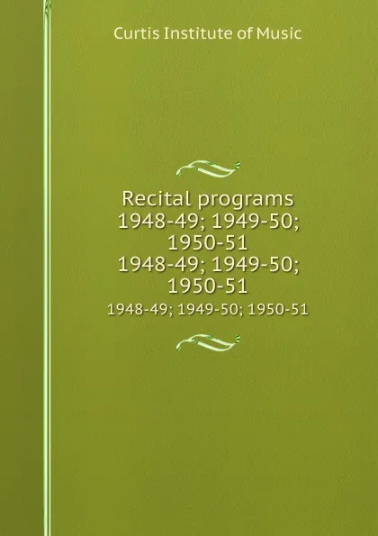 Обложка книги Recital programs 1948-49; 1949-50; 1950-51. 1948-49; 1949-50; 1950-51, Curtis Institute of Music