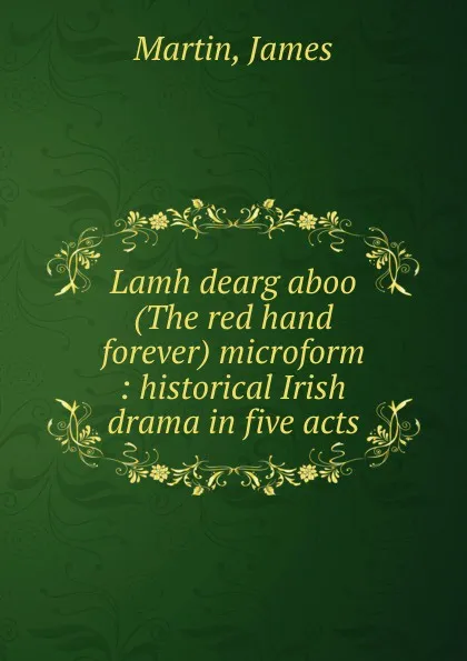 Обложка книги Lamh dearg aboo (The red hand forever) microform : historical Irish drama in five acts, James Martin