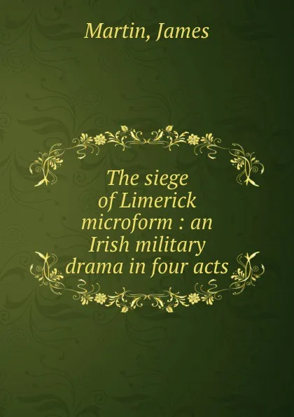 Обложка книги The siege of Limerick microform : an Irish military drama in four acts, James Martin