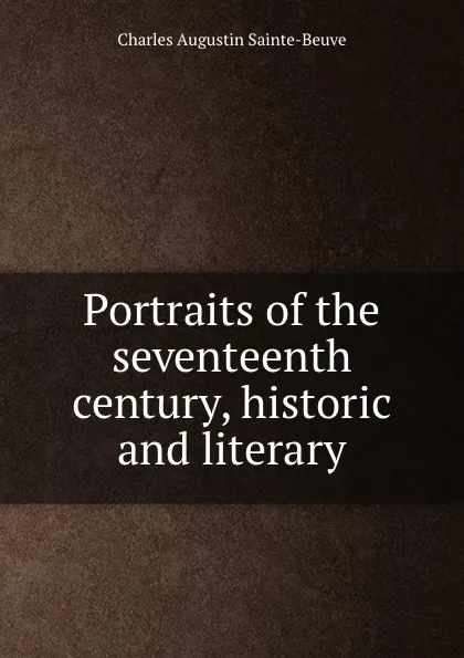 Обложка книги Portraits of the seventeenth century, historic and literary, Sainte-Beuve Charles Augustin