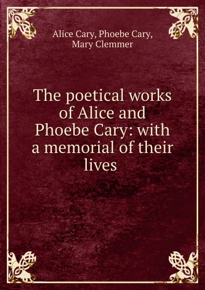 Обложка книги The poetical works of Alice and Phoebe Cary: with a memorial of their lives ., Alice Cary