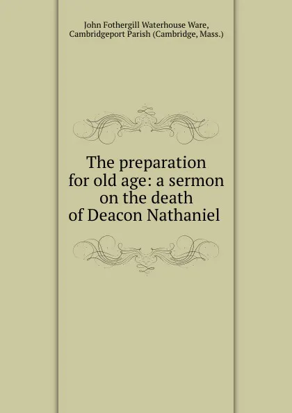 Обложка книги The preparation for old age: a sermon on the death of Deacon Nathaniel ., John Fothergill Waterhouse Ware