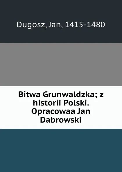 Обложка книги Bitwa Grunwaldzka; z historii Polski. Opracowaa Jan Dabrowski, Jan Dugosz