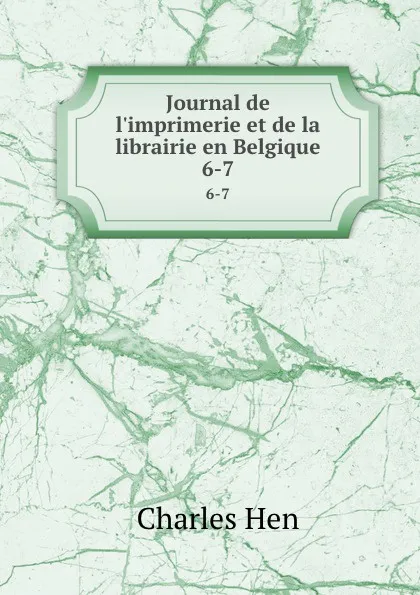 Обложка книги Journal de l.imprimerie et de la librairie en Belgique. 6-7, Charles Hen