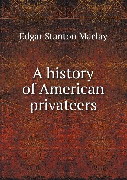 Обложка книги A history of American privateers, Edgar Stanton Maclay