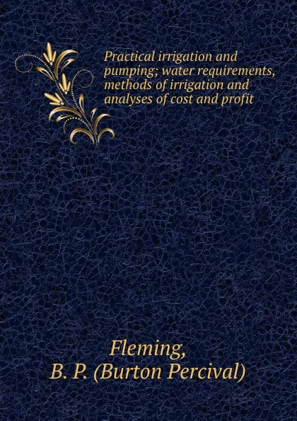 Обложка книги Practical irrigation and pumping; water requirements, methods of irrigation and analyses of cost and profit, Burton Percival Fleming