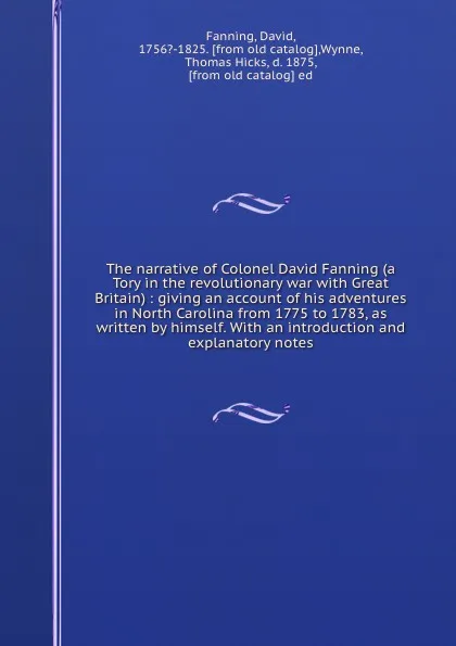 Обложка книги The narrative of Colonel David Fanning (a Tory in the revolutionary war with Great Britain) : giving an account of his adventures in North Carolina from 1775 to 1783, as written by himself. With an introduction and explanatory notes, David Fanning