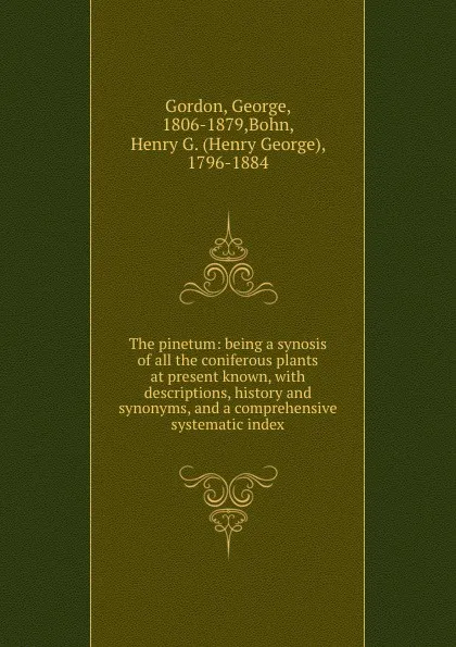 Обложка книги The pinetum: being a synosis of all the coniferous plants at present known, with descriptions, history and synonyms, and a comprehensive systematic index, George Gordon