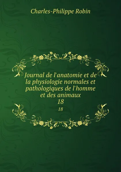 Обложка книги Journal de l.anatomie et de la physiologie normales et pathologiques de l.homme et des animaux. 18, Charles-Philippe Robin