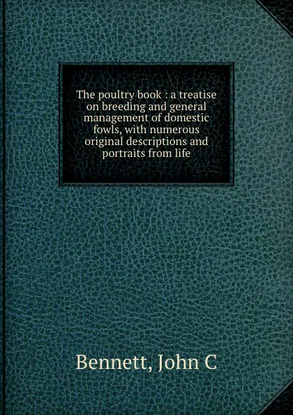 Обложка книги The poultry book : a treatise on breeding and general management of domestic fowls, with numerous original descriptions and portraits from life., John C. Bennett