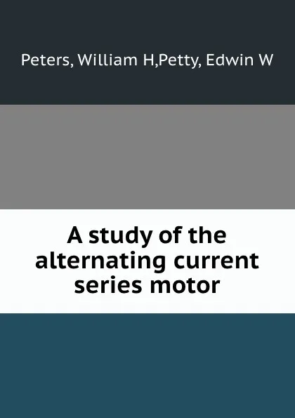 Обложка книги A study of the alternating current series motor, William H. Peters