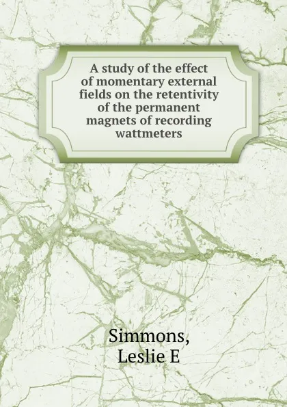 Обложка книги A study of the effect of momentary external fields on the retentivity of the permanent magnets of recording wattmeters, Leslie E. Simmons