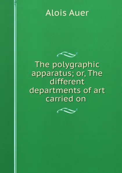 Обложка книги The polygraphic apparatus; or, The different departments of art carried on ., Alois Auer