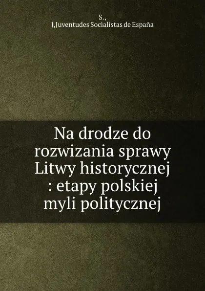 Обложка книги Na drodze do rozwizania sprawy Litwy historycznej : etapy polskiej myli politycznej, Juventudes Socialistas de España