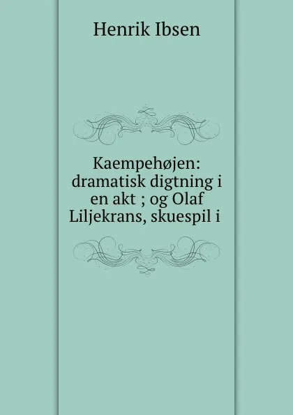 Обложка книги Kaempeh.jen: dramatisk digtning i en akt ; og Olaf Liljekrans, skuespil i ., Henrik Ibsen