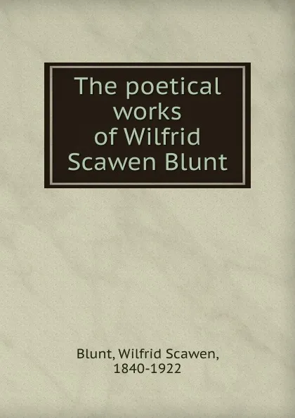 Обложка книги The poetical works of Wilfrid Scawen Blunt, Wilfrid Scawen Blunt