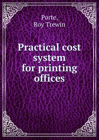 Обложка книги Practical cost system for printing offices, Roy Trewin Porte