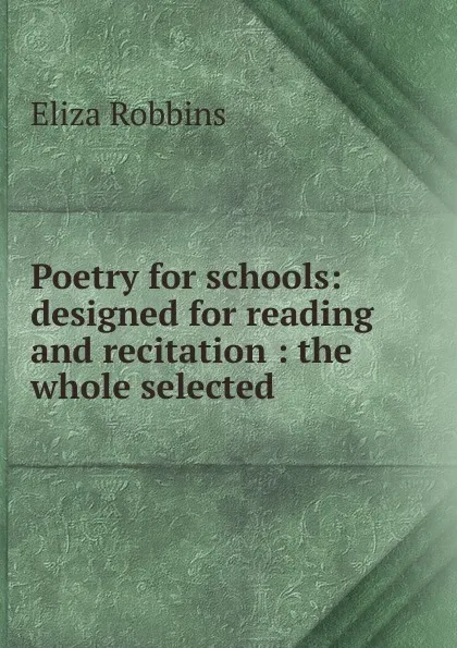Обложка книги Poetry for schools: designed for reading and recitation : the whole selected ., Eliza Robbins