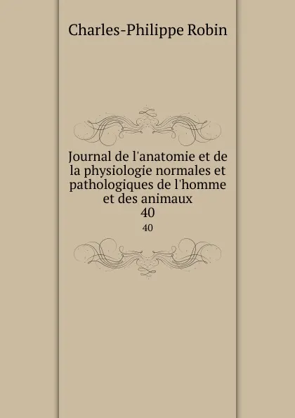 Обложка книги Journal de l.anatomie et de la physiologie normales et pathologiques de l.homme et des animaux. 40, Charles-Philippe Robin