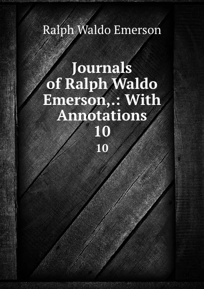 Обложка книги Journals of Ralph Waldo Emerson,.: With Annotations. 10, Ralph Waldo Emerson