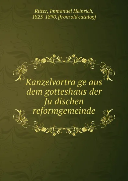 Обложка книги Kanzelvortrage aus dem gotteshaus der Judischen reformgemeinde, Immanuel Heinrich Ritter