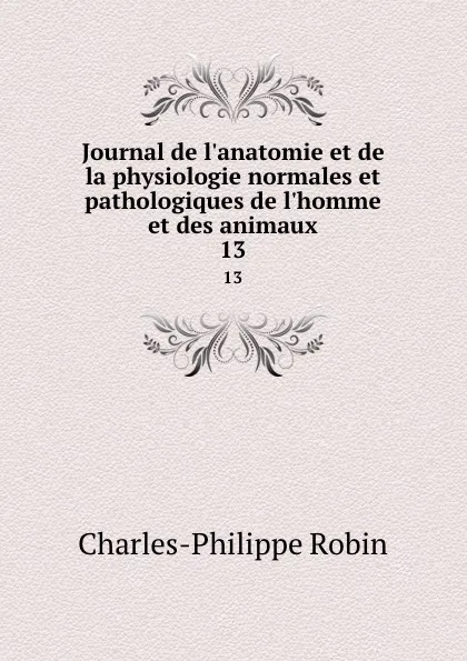 Обложка книги Journal de l.anatomie et de la physiologie normales et pathologiques de l.homme et des animaux. 13, Charles-Philippe Robin