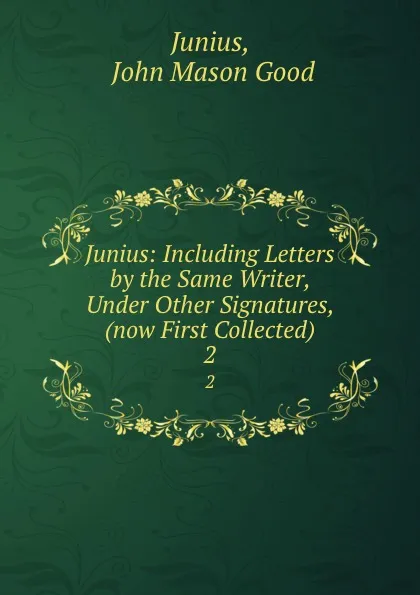 Обложка книги Junius: Including Letters by the Same Writer, Under Other Signatures, (now First Collected). 2, John Mason Good Junius