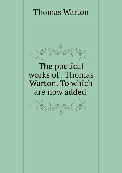 Обложка книги The poetical works of . Thomas Warton. To which are now added ., Thomas Warton