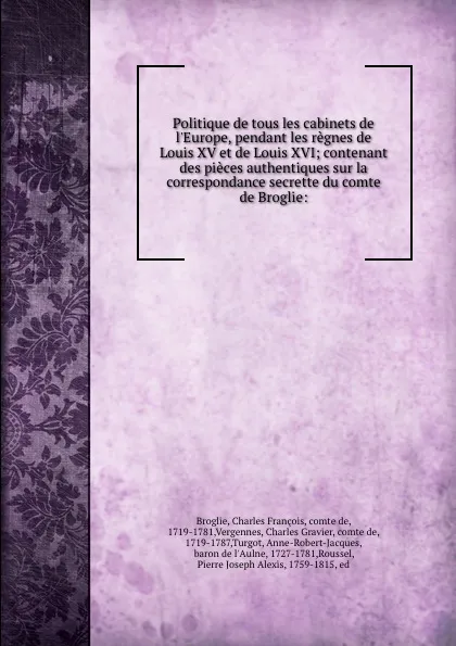 Обложка книги Politique de tous les cabinets de l.Europe, pendant les regnes de Louis XV et de Louis XVI; contenant des pieces authentiques sur la correspondance secrette du comte de Broglie:, Charles François Broglie