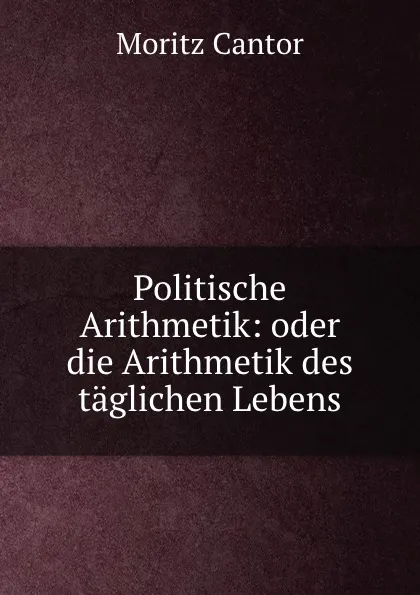 Обложка книги Politische Arithmetik: oder die Arithmetik des taglichen Lebens, Moritz Cantor