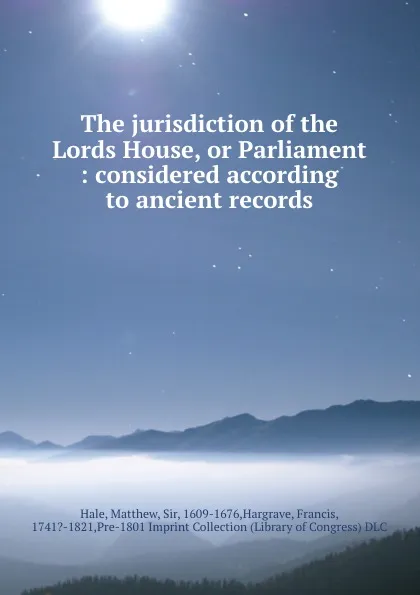 Обложка книги The jurisdiction of the Lords House, or Parliament : considered according to ancient records, Matthew Hale