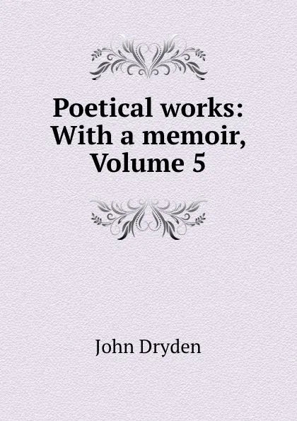 Обложка книги Poetical works: With a memoir, Volume 5, John Dryden