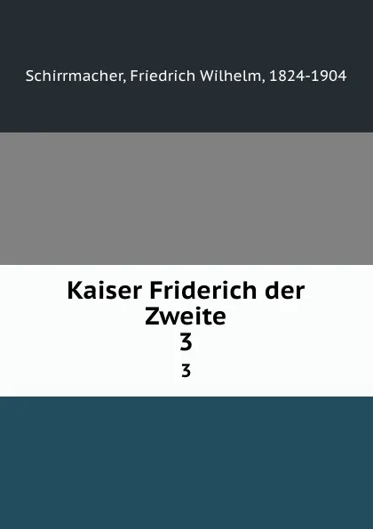 Обложка книги Kaiser Friderich der Zweite. 3, Friedrich Wilhelm Schirrmacher