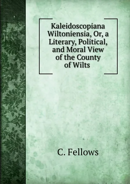 Обложка книги Kaleidoscopiana Wiltoniensia, Or, a Literary, Political, and Moral View of the County of Wilts ., C. Fellows