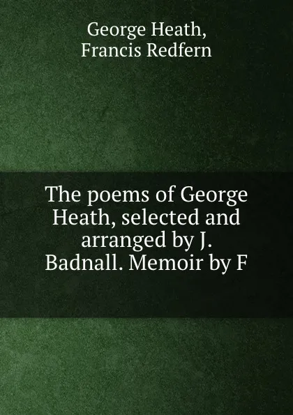 Обложка книги The poems of George Heath, selected and arranged by J. Badnall. Memoir by F ., George Heath