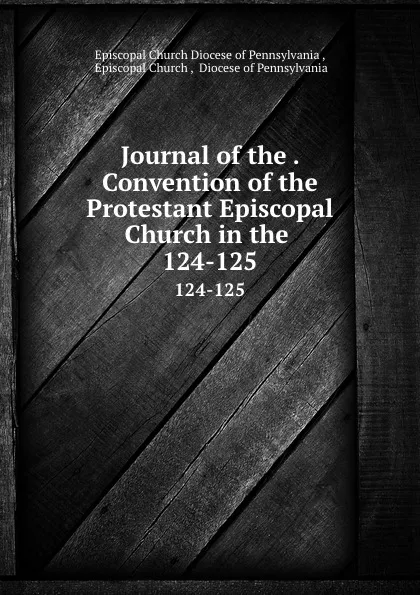 Обложка книги Journal of the . Convention of the Protestant Episcopal Church in the . 124-125, Episcopal Church Diocese of Pennsylvania