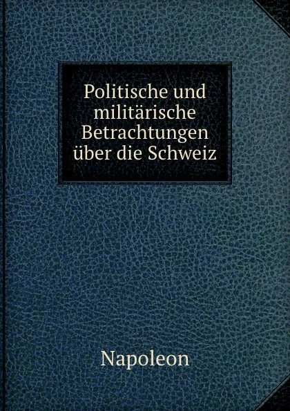 Обложка книги Politische und militarische Betrachtungen uber die Schweiz, Napoleon