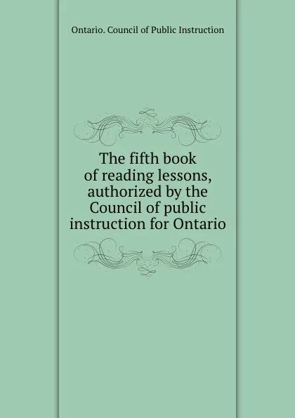 Обложка книги The fifth book of reading lessons, authorized by the Council of public instruction for Ontario, Ontario. Council of Public Instruction